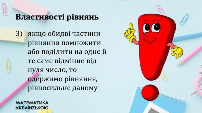 якщо обидві частини рівняння помножити або поділити на одне й те саме відмінне від нуля число, то одержимо рівняння, рівносильне даному. Властивості рівнянь