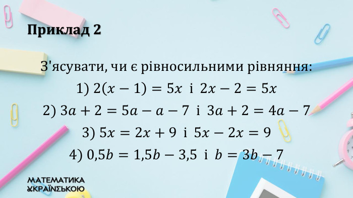 Приклад 2 З'ясувати, чи є рівносильними рівняння:1) 2𝑥−1=5𝑥 i 2𝑥−2=5𝑥2) 3𝑎+2=5𝑎−𝑎−7 і 3𝑎+2=4𝑎−73) 5𝑥=2𝑥+9 i 5𝑥−2𝑥=94) 0,5𝑏=1,5𝑏−3,5 i 𝑏=3𝑏−7 