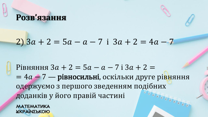 Розв’язання2) 3𝑎+2=5𝑎−𝑎−7 і 3𝑎+2=4𝑎−7 Рівняння 3𝑎+2=5𝑎−𝑎−7 і 3𝑎+2==4𝑎−7 — рівносильні, оскільки друге рівняння одержуємо з першого зведенням подібних доданків у його правій частині 