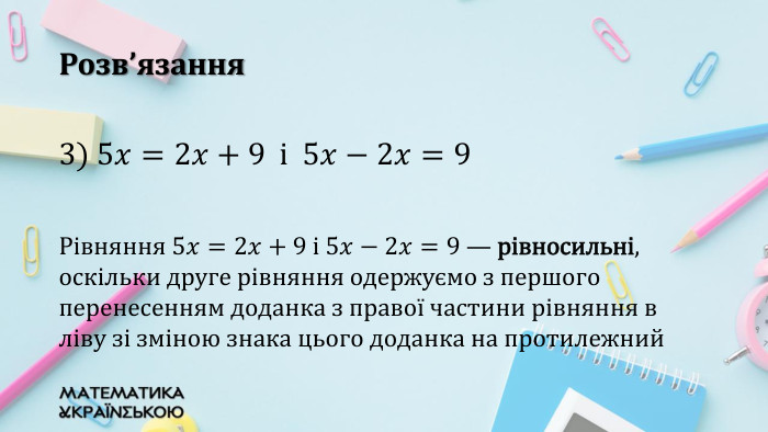 Розв’язання3) 5𝑥=2𝑥+9 i 5𝑥−2𝑥=9 Рівняння 5𝑥=2𝑥+9 i 5𝑥−2𝑥=9 — рівносильні, оскільки друге рівняння одержуємо з першого перенесенням доданка з правої частини рівняння в ліву зі зміною знака цього доданка на протилежний 