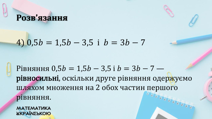 Розв’язання4) 0,5𝑏=1,5𝑏−3,5 i 𝑏=3𝑏−7 Рівняння 0,5𝑏=1,5𝑏−3,5 i 𝑏=3𝑏−7 — рівносильні, оскільки друге рівняння одержуємо шляхом множення на 2 обох частин першого рівняння. 