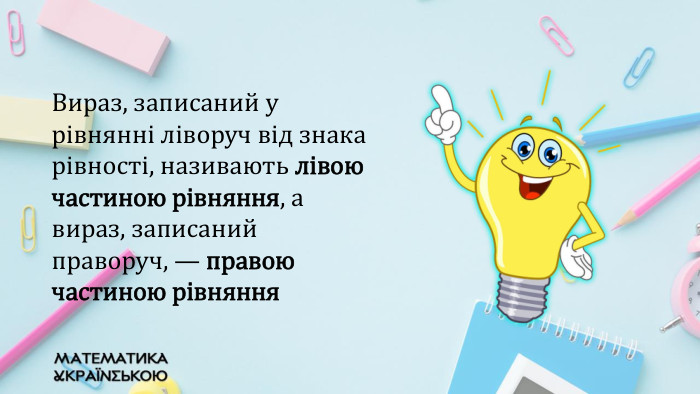 Вираз, записаний у рівнянні ліворуч від знака рівності, називають лівою частиною рівняння, а вираз, записаний праворуч, — правою частиною рівняння