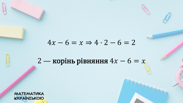 4𝑥−6=𝑥⇒4·2−6=22 — корінь рівняння 4𝑥−6=𝑥  