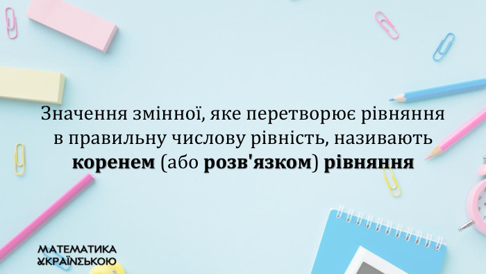 Значення змінної, яке перетворює рівняння в правильну числову рівність, називають коренем (або розв'язком) рівняння