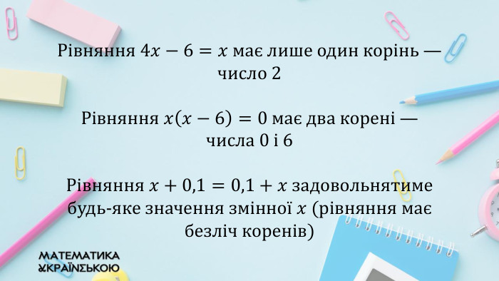 Рівняння 4𝑥−6=𝑥 має лише один корінь — число 2 Рівняння 𝑥𝑥−6=0 має два корені — числа 0 і 6 Рівняння 𝑥+0,1=0,1+𝑥 задовольнятиме будь-яке значення змінної 𝑥 (рівняння має безліч коренів) 