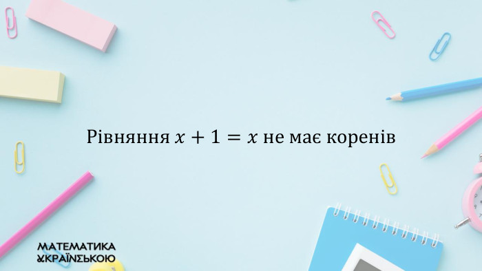 Рівняння 𝑥+1=𝑥 не має коренів 