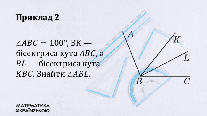 Приклад 2∠𝐴𝐵𝐶=100°, BK — бісектриса кута 𝐴𝐵𝐶, а 𝐵𝐿 — бісектриса кута 𝐾𝐵𝐶. Знайти ∠𝐴𝐵𝐿. 