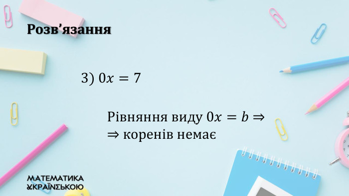 Розв’язання3) 0𝑥=7 Рівняння виду 0𝑥=𝑏 ⇒	⇒ коренів немає  