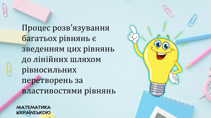 Процес розв'язування багатьох рівнянь є зведенням цих рівнянь до лінійних шляхом рівносильних перетворень за властивостями рівнянь