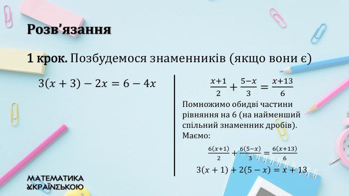 Розв’язання1 крок. Позбудемося знаменників (якщо вони є){5940675 A-B579-460 E-94 D1-54222 C63 F5 DA}3𝑥+3−2𝑥=6−4𝑥 𝑥+12+5−𝑥3=𝑥+136 Помножимо обидві частини рівняння на 6 (на найменший спільний знаменник дробів). Маємо: 6𝑥+12+65−𝑥3=6𝑥+136 3𝑥+1+25−𝑥=𝑥+13 {5940675 A-B579-460 E-94 D1-54222 C63 F5 DA}