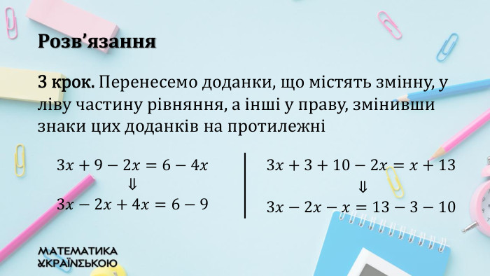 Розв’язання3 крок. Перенесемо доданки, що містять змінну, у ліву частину рівняння, а інші у праву, змінивши знаки цих доданків на протилежні{5940675 A-B579-460 E-94 D1-54222 C63 F5 DA}3𝑥+9−2𝑥=6−4𝑥 ⇓ 3𝑥−2𝑥+4𝑥=6−9 3𝑥+3+10−2𝑥=𝑥+13 ⇓3𝑥−2𝑥−𝑥=13−3−10 {5940675 A-B579-460 E-94 D1-54222 C63 F5 DA}