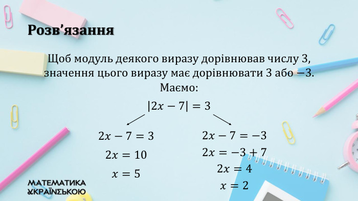 Розв’язання{5940675 A-B579-460 E-94 D1-54222 C63 F5 DA}2𝑥−7=3 2𝑥=10 𝑥=5 2𝑥−7=−3 2𝑥=−3+7 2𝑥=4 𝑥=2 {5940675 A-B579-460 E-94 D1-54222 C63 F5 DA}Щоб модуль деякого виразу дорівнював числу 3, значення цього виразу має дорівнювати 3 або −3. Маємо:2𝑥−7=3  