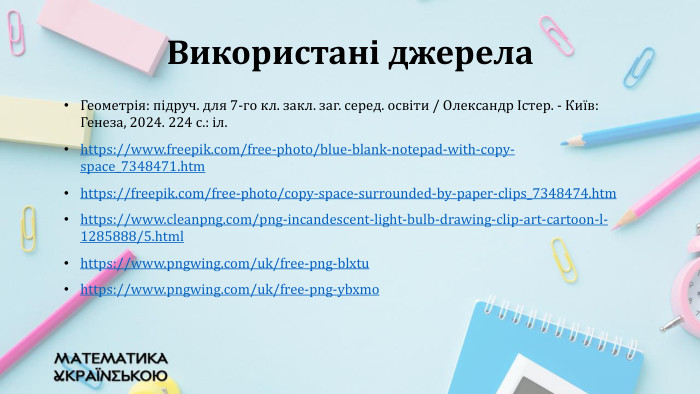 Геометрія: підруч. для 7-го кл. закл. заг. серед. освіти / Олександр Істер. - Київ: Генеза, 2024. 224 с.: іл.https://www.freepik.com/free-photo/blue-blank-notepad-with-copy-space_7348471.htm https://freepik.com/free-photo/copy-space-surrounded-by-paper-clips_7348474.htmhttps://www.cleanpng.com/png-incandescent-light-bulb-drawing-clip-art-cartoon-l-1285888/5.htmlhttps://www.pngwing.com/uk/free-png-blxtuhttps://www.pngwing.com/uk/free-png-ybxmo. Використані джерела