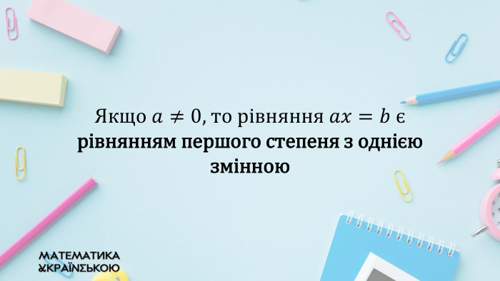 Якщо 𝑎≠0, то рівняння 𝑎𝑥=𝑏 є рівнянням першого степеня з однією змінною 