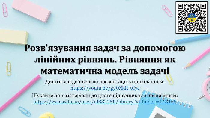 Розв'язування задач за допомогою лінійних рівнянь. Рівняння як математична модель задачіДивіться відео-версію презентації за посиланням:https://youtu.be/gy. OXk. R_t. Cyc. Шукайте інші матеріали до цього підручника за посиланням:https://vseosvita.ua/user/id882250/library?id_folder=148155