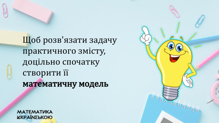 Щоб розв'язати задачу практичного змісту, доцільно спочатку створити її математичну модель