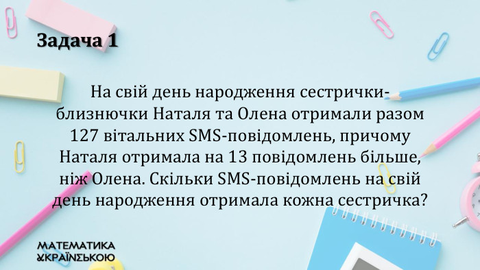 Задача 1 На свій день народження сестрички-близнючки Наталя та Олена отримали разом 127 вітальних SMS-повідомлень, причому Наталя отримала на 13 повідомлень більше, ніж Олена. Скільки SMS-повідомлень на свій день народження отримала кожна сестричка?