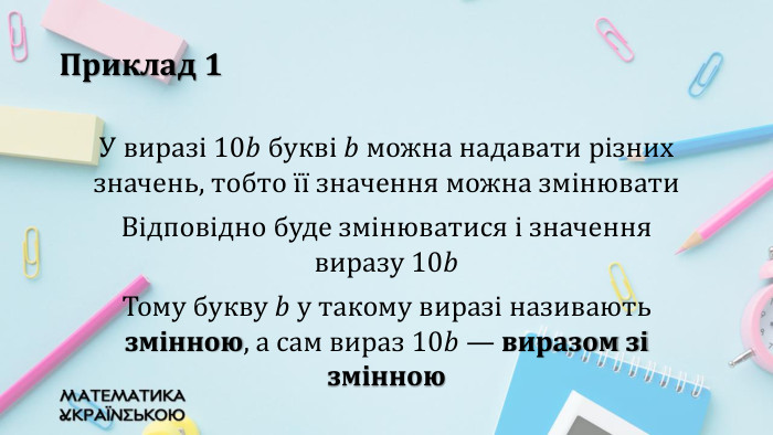 Приклад 1 У виразі 10𝑏 букві 𝑏 можна надавати різних значень, тобто її значення можна змінювати. Відповідно буде змінюватися і значення виразу 10𝑏Тому букву 𝑏 у такому виразі називають змінною, а сам вираз 10𝑏 — виразом зі змінною 