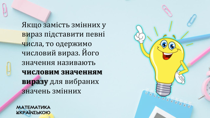 Якщо замість змінних у вираз підставити певні числа, то одержимо числовий вираз. Його значення називають числовим значенням виразу для вибраних значень змінних