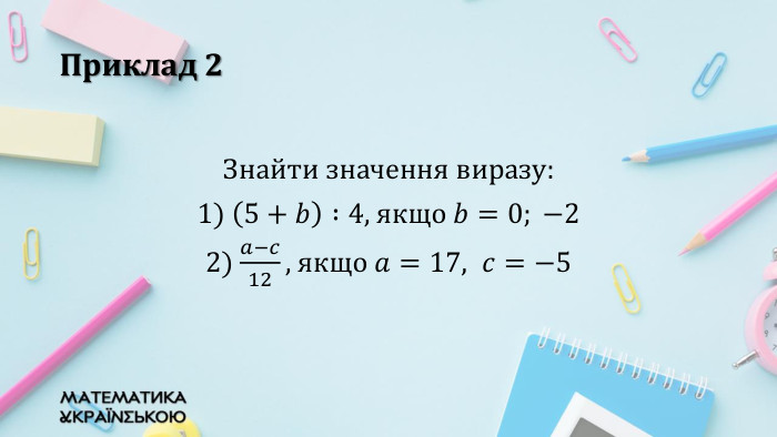 Приклад 2 Знайти значення виразу:1) 5+𝑏 :4, якщо 𝑏=0; −2 2) 𝑎−𝑐12, якщо 𝑎=17,  𝑐=−5  