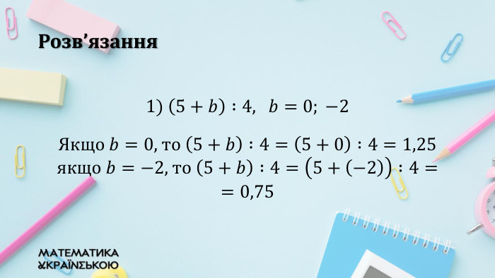 Розв’язання1) 5+𝑏 :4, 𝑏=0; −2 Якщо 𝑏=0, то 5+𝑏 :4=5+0 :4=1,25якщо 𝑏=−2, то 5+𝑏 :4=5+−2 :4==0,75  