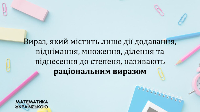 Вираз, який містить лише дії додавання, віднімання, множення, ділення та піднесення до степеня, називають раціональним виразом