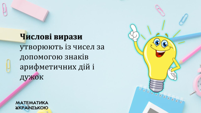 Числові вирази утворюють із чисел за допомогою знаків арифметичних дій і дужок