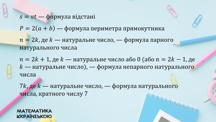 𝑠=𝑣𝑡 — формула відстані𝑃=2𝑎+𝑏 — формула периметра прямокутника𝑛=2𝑘, де 𝑘 — натуральне число, — формула парного натурального числа𝑛=2𝑘+1, де 𝑘 — натуральне число або 0 (або 𝑛=2𝑘−1, де 𝑘 — натуральне число), — формула непарного натурального числа7𝑘, де 𝑘 — натуральне число, — формула натурального числа, кратного числу 7 