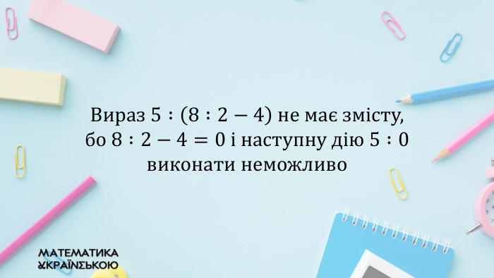 Вираз 5 :8 :2−4 не має змісту, бо 8 :2−4=0 і наступну дію 5 :0 виконати неможливо 