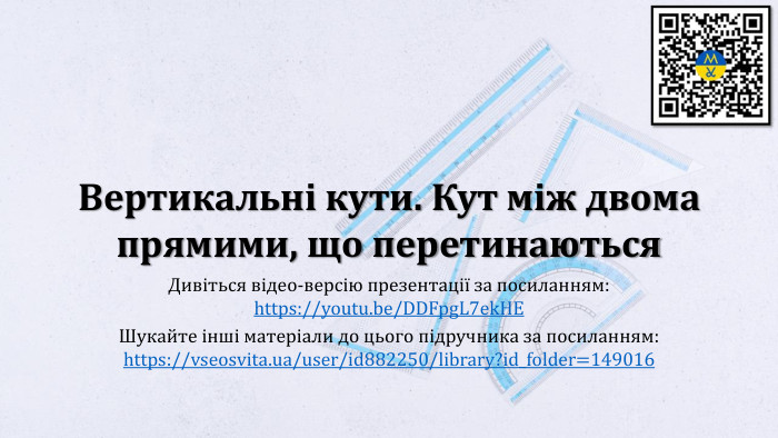 Вертикальні кути. Кут між двома прямими, що перетинаються. Дивіться відео-версію презентації за посиланням:https://youtu.be/DDFpg. L7ek. HEШукайте інші матеріали до цього підручника за посиланням:https://vseosvita.ua/user/id882250/library?id_folder=149016