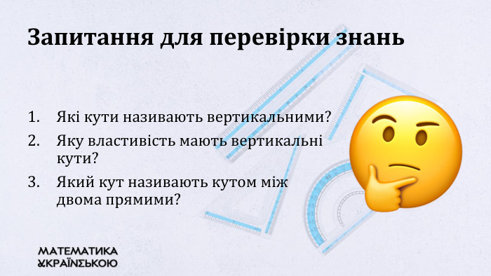 Запитання для перевірки знань. Які кути називають вертикальними?Яку властивість мають вертикальні кути?Який кут називають кутом між двома прямими?