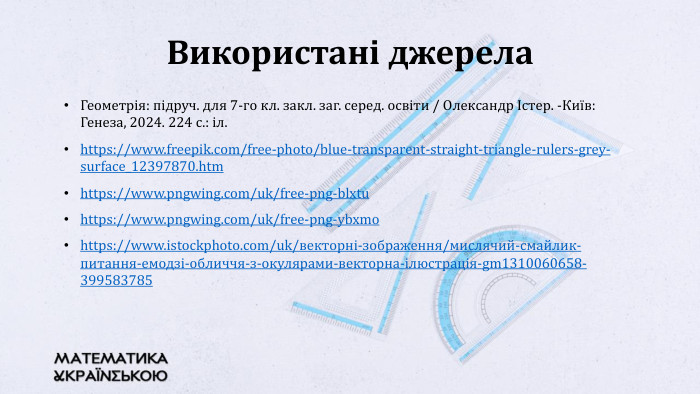 Геометрія: підруч. для 7-го кл. закл. заг. серед. освіти / Олександр Істер. -Київ: Генеза, 2024. 224 с.: іл.https://www.freepik.com/free-photo/blue-transparent-straight-triangle-rulers-grey-surface_12397870.htmhttps://www.pngwing.com/uk/free-png-blxtuhttps://www.pngwing.com/uk/free-png-ybxmohttps://www.istockphoto.com/uk/векторні-зображення/мислячий-смайлик-питання-емодзі-обличчя-з-окулярами-векторна-ілюстрація-gm1310060658-399583785 Використані джерела