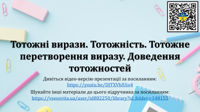 Тотожні вирази. Тотожність. Тотожне перетворення виразу. Доведення тотожностей. Дивіться відео-версію презентації за посиланням:https://youtu.be/DJTXVhl. Uio4 Шукайте інші матеріали до цього підручника за посиланням:https://vseosvita.ua/user/id882250/library?id_folder=148155