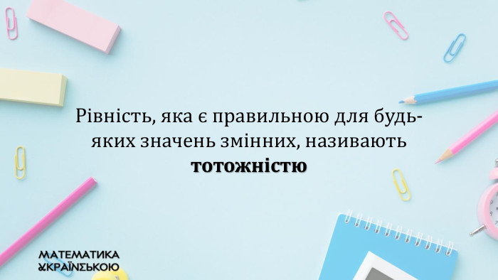 Рівність, яка є правильною для будь-яких значень змінних, називають тотожністю