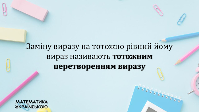 Заміну виразу на тотожно рівний йому вираз називають тотожним перетворенням виразу