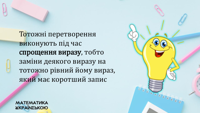 Тотожні перетворення виконують під час спрощення виразу, тобто заміни деякого виразу на тотожно рівний йому вираз, який має коротший запис