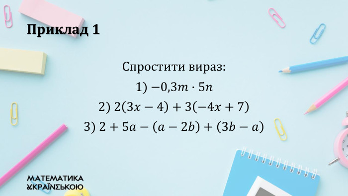 Приклад 1 Спростити вираз:1) −0,3𝑚·5𝑛2) 23𝑥−4+3−4𝑥+73) 2+5𝑎−𝑎−2𝑏+3𝑏−𝑎 