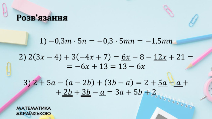 Розв’язання1) −0,3𝑚·5𝑛=−0,3·5𝑚𝑛=−1,5𝑚𝑛 2) 23𝑥−4+3−4𝑥+7=6𝑥−8−12𝑥+21==−6𝑥+13=13−6𝑥 3) 2+5𝑎−𝑎−2𝑏+3𝑏−𝑎=2+5𝑎−𝑎++ 2𝑏+3𝑏−𝑎=3𝑎+5𝑏+2  