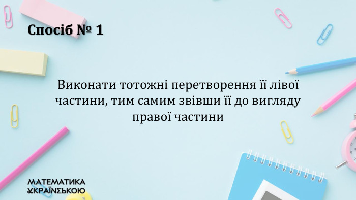 Спосіб № 1 Виконати тотожні перетворення її лівої частини, тим самим звівши її до вигляду правої частини