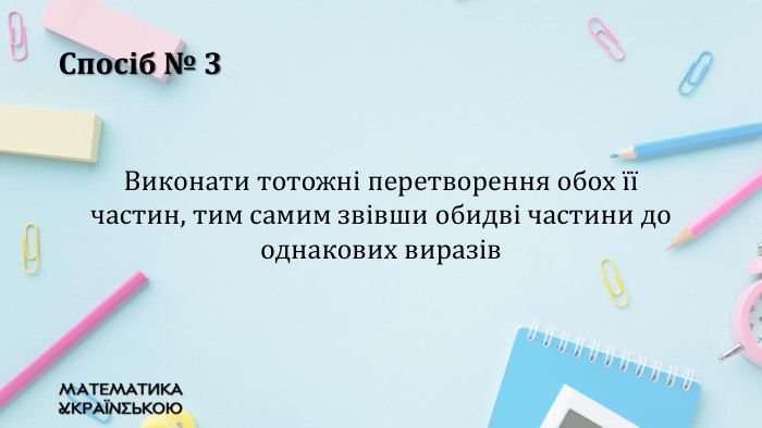 Спосіб № 3 Виконати тотожні перетворення обох її частин, тим самим звівши обидві частини до однакових виразів