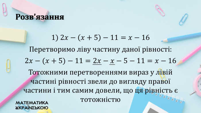 Розв’язання1) 2𝑥−𝑥+5−11=𝑥−16 Перетворимо ліву частину даної рівності:2𝑥−(𝑥+5)−11=2𝑥−𝑥−5−11=𝑥−16 Тотожними перетвореннями вираз у лівій частині рівності звели до вигляду правої частини і тим самим довели, що ця рівність є тотожністю 