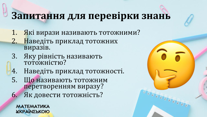 Запитання для перевірки знань. Які вирази називають тотожними?Наведіть приклад тотожних виразів. Яку рівність називають тотожністю?Наведіть приклад тотожності. Що називають тотожним перетворенням виразу? Як довести тотожність?