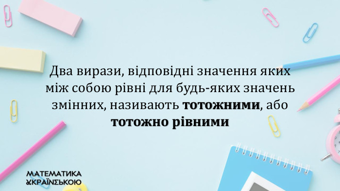 Два вирази, відповідні значення яких між собою рівні для будь-яких значень змінних, називають тотожними, або тотожно рівними