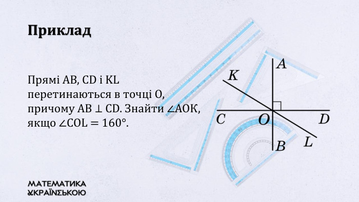 Приклад. Прямі АВ, CD і KL перетинаються в точці О, причому АВ ⊥ СD. Знайти ∠АОК, якщо ∠COL = 160°. 