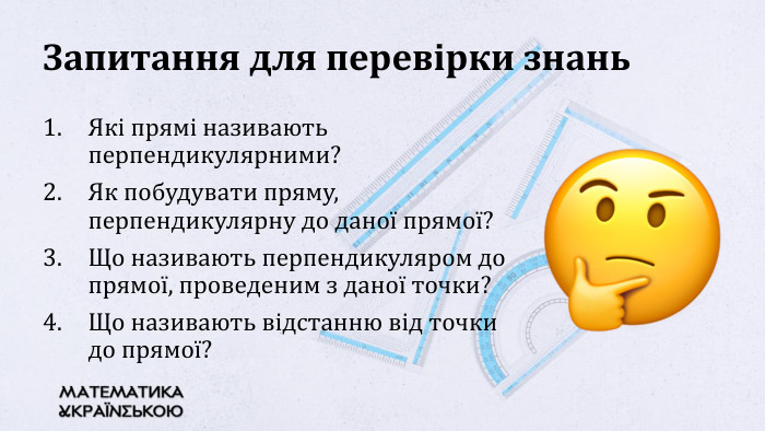 Запитання для перевірки знань. Які прямі називають перпендикулярними? Як побудувати пряму, перпендикулярну до даної прямої?Що називають перпендикуляром до прямої, проведеним з даної точки?Що називають відстанню від точки до прямої?