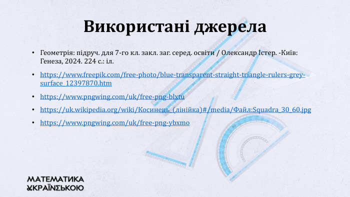 Геометрія: підруч. для 7-го кл. закл. заг. серед. освіти / Олександр Істер. -Київ: Генеза, 2024. 224 с.: іл.https://www.freepik.com/free-photo/blue-transparent-straight-triangle-rulers-grey-surface_12397870.htmhttps://www.pngwing.com/uk/free-png-blxtuhttps://uk.wikipedia.org/wiki/Косинець_(лінійка)#/media/Файл: Squadra_30_60.jpg https://www.pngwing.com/uk/free-png-ybxmo. Використані джерела