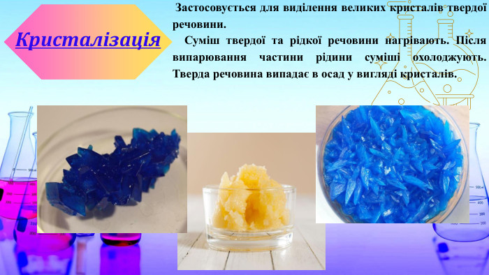  Застосовується для виділення великих кристалів твердої речовини. Суміш твердої та рідкої речовини нагрівають. Після випарювання частини рідини суміші охолоджують. Тверда речовина випадає в осад у вигляді кристалів. Кристалізація
