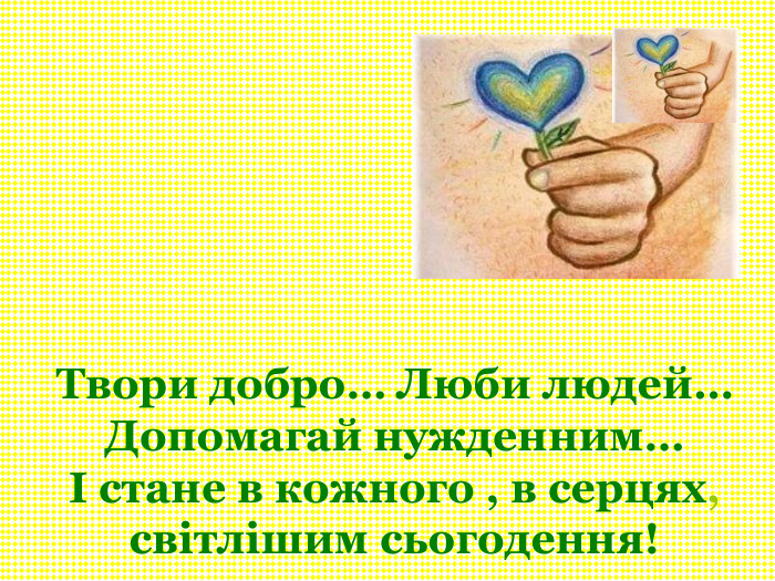 Твори добро… Люби людей… Допомагай нужденним… І стане в кожного , в серцях, світлішим сьогодення! 