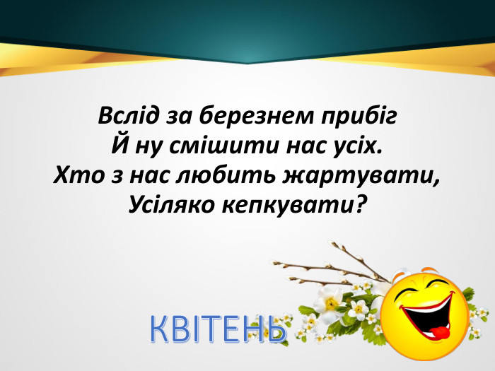 Вслід за березнем прибіг. Й ну смішити нас усіх. Хто з нас любить жартувати,Усіляко кепкувати?КВІТЕНЬ