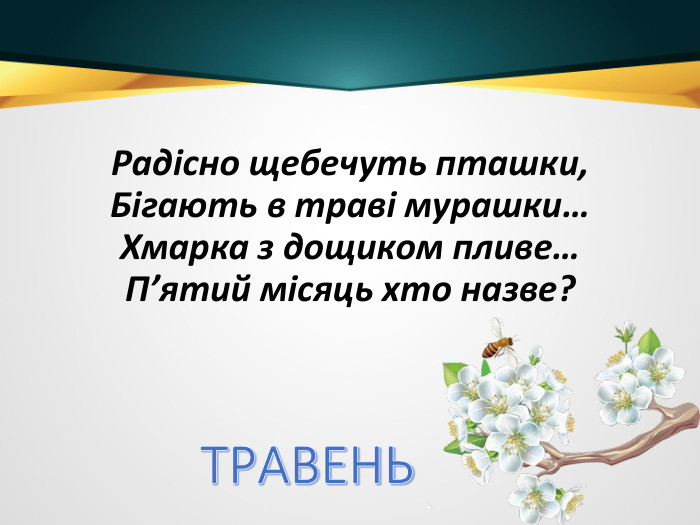 Радісно щебечуть пташки,Бігають в траві мурашки…Хмарка з дощиком пливе…П’ятий місяць хто назве?ТРАВЕНЬ